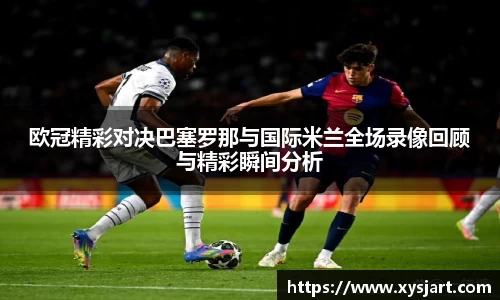 欧冠精彩对决巴塞罗那与国际米兰全场录像回顾与精彩瞬间分析